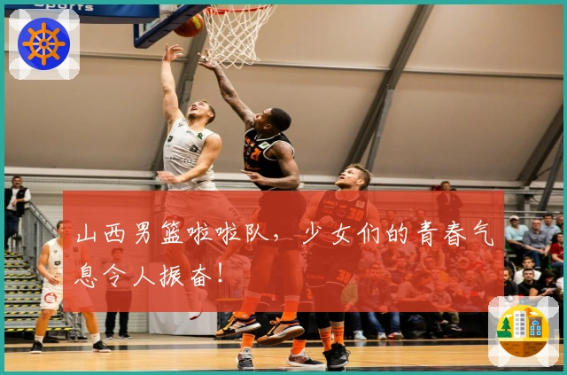 山西男篮啦啦队，少女们的青春气息令人振奋！