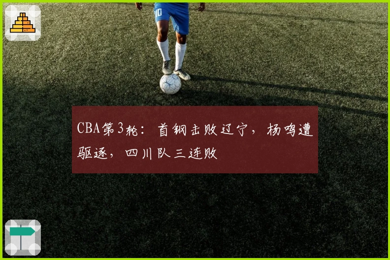 CBA第3轮：首钢击败辽宁，杨鸣遭驱逐，四川队三连败