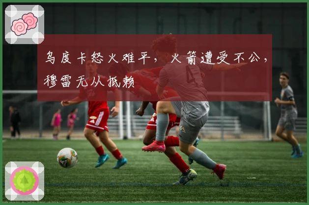 乌度卡怒火难平，火箭遭受不公，穆雷无从抵赖