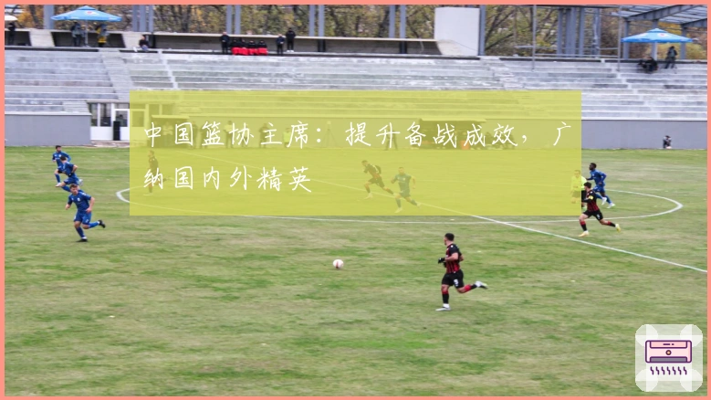 中国篮协主席：提升备战成效，广纳国内外精英